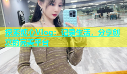 探索糖心Vlog：记录生活，分享创意的完美平台