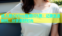 成人糖心Vlog视频iOS版：记录生活瞬间，分享美好时光