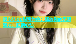 糖心Vlog甜蜜约会：释放你的无限魅力，即刻心动