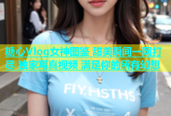 糖心Vlog女神图鉴 甜美瞬间一网打尽 独家写真视频 满足你的所有幻想