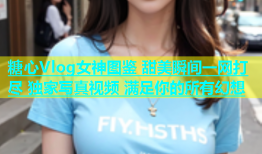 糖心Vlog女神图鉴 甜美瞬间一网打尽 独家写真视频 满足你的所有幻想