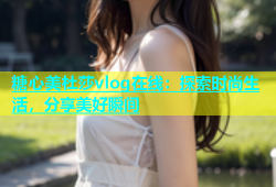 糖心美杜莎vlog在线：探索时尚生活，分享美好瞬间