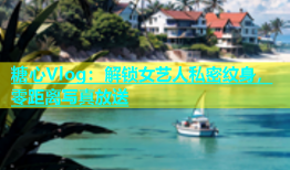 糖心Vlog：解锁女艺人私密纹身，零距离写真放送