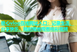 糖心vlog在线网址入口：记录生活，分享快乐，随时随地观看精彩视频
