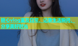 糖心vlog室友日常，记录生活瞬间，分享美好时光