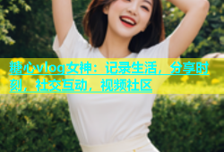 糖心vlog女神：记录生活，分享时刻，社交互动，视频社区