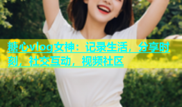 糖心vlog女神：记录生活，分享时刻，社交互动，视频社区