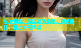 糖心在线：极速高清视频，即点即播，释放你的渴望