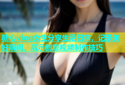 糖心vlog女生分享生活日常，记录美好瞬间，展示创意视频制作技巧