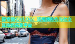 探索糖心VLOG：短视频创作与社交互动的完美平台