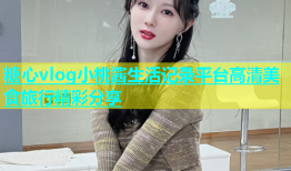 糖心vlog小桃酱生活记录平台高清美食旅行精彩分享