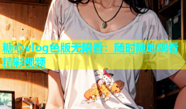糖心vlog色版无限看：随时随地观看精彩视频