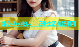 糖心vlog粉人：记录生活美好瞬间