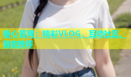 糖心官网：精彩VLOG、互动社区、智能推荐