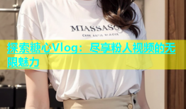 探索糖心Vlog：尽享粉人视频的无限魅力