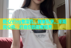 糖心Vlog老湿机：独家私享，零距离心动，开启你的甜蜜视界