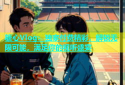 糖心Vlog：独家付费精彩，解锁无限可能，满足你的视听盛宴