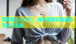 观看糖心VLOG，畅享无限影视资源与社交乐趣