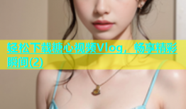 轻松下载糖心视频Vlog，畅享精彩瞬间(2)