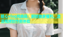 糖心vlog兑换码：解锁独家福利，激活视频创作新体验