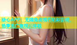 糖心APP：无限免费观看精彩影视，畅享无广告观影体验