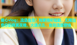 糖心vlog：流量告急？独家精彩短剧，无限治愈你的寂寞夜晚，火速点击，告别流量烦恼