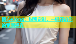 糖心vIong：甜蜜定制，一键开启你的专属视界