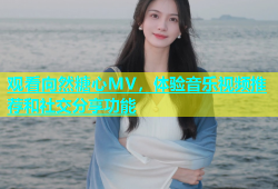 观看向然糖心MV，体验音乐视频推荐和社交分享功能