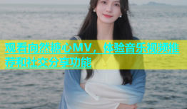 观看向然糖心MV，体验音乐视频推荐和社交分享功能