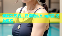 无限次观看，尽享糖心Vlog精彩视频体验
