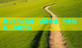 糖心Vlog官网：记录生活，分享精彩，互动社区