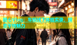 糖心Vlog：车模线下体验实录，探索平特魅力