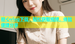 糖心vlog下载：轻松获取视频，体验便捷分享