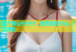 国产糖心NANA：免费加密Vlog，无限看