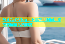 探索糖心Vlog：分享生活瞬间，结交志同道合的朋友