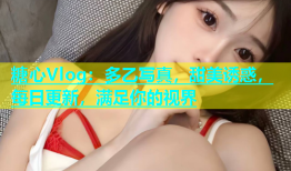 糖心Vlog：多乙写真，甜美诱惑，每日更新，满足你的视界
