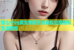 糖心vlog美女专属平台轻松分享精彩生活瞬间