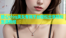 糖心vlog美女专属平台轻松分享精彩生活瞬间