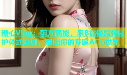 糖心Vlog：前方高能，来B站体验弹幕护体式追剧，刷出你的专属ACG世界