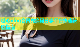 糖心vlog会员兑换码分享平台快速获取指南