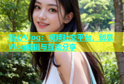 糖心Vlog：视频社交平台，创意Vlog编辑与互动分享