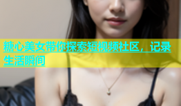 糖心美女带你探索短视频社区，记录生活瞬间