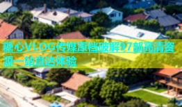 糖心VLOG传媒原档破解97部高清资源一站直达体验