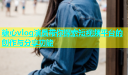 糖心vlog演员带你探索短视频平台的创作与分享功能