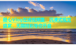 糖心Vlog在线视频国：沉浸式视觉盛宴，无限精彩等你开启