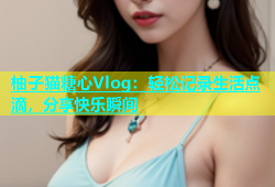 柚子猫糖心Vlog：轻松记录生活点滴，分享快乐瞬间