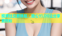 视频社交新体验：糖心VLOG让分享更精彩