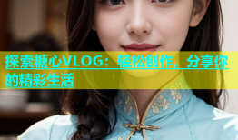 探索糖心VLOG：轻松创作，分享你的精彩生活