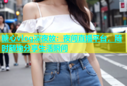 糖心vlog深夜放：夜间直播平台，随时随地分享生活瞬间