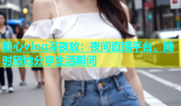 糖心vlog深夜放：夜间直播平台，随时随地分享生活瞬间